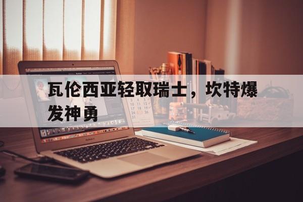 米兰体育下载-关于瓦伦西亚轻取瑞士,坎特爆发神勇的信息