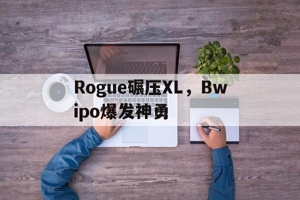 ac米兰下载-包含Rogue碾压XL，Bwipo爆发神勇的词条